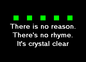 III El El El D
There is no reason.

There's no rhyme.
It's crystal clear