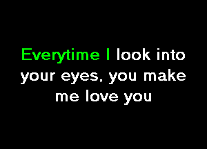 Everytime I look into

your eyes. you make
me love you