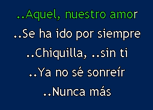 ..Aquel, nuestro amor

..Se ha ido por siempre
..Chiquilla, ..sin ti
..Ya no Q sonreir

..Nunca mas