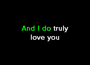 And I do truly

love you