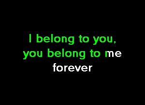 I belong to you,

you belong to me
forever