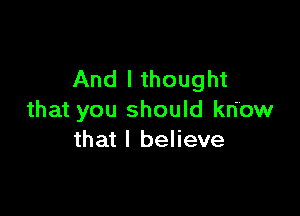 And I thought

that you should know
that I believe