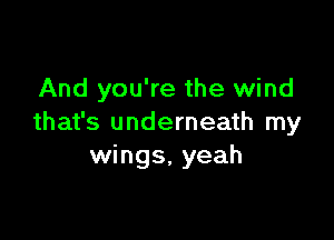 And you're the wind

that's underneath my
wings, yeah