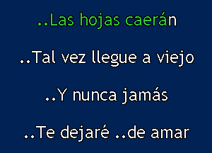 ..Las hojas caere'm

..Tal vez llegue a viejo
..Y nunca jamas

..Te dejaQ ..de amar