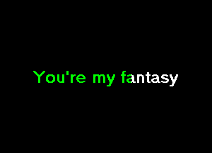 You're my fantasy