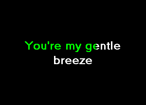 You're my gentle

breeze