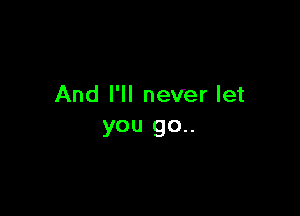 And I'll never let

you go..