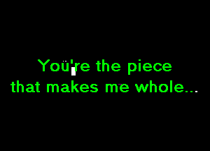 You'nre the piece

that makes me whole...