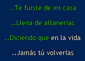 ..Te fuiste de mi casa

..Llena de altanerias

..Diciendo que en la Vida

..Jamas tt'J volverias