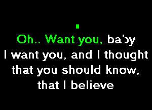 Oh.. Want you, baby

I want you, and I thought
that you should know,
that I believe