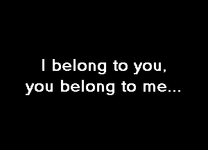 I belong to you,

you belong to me...