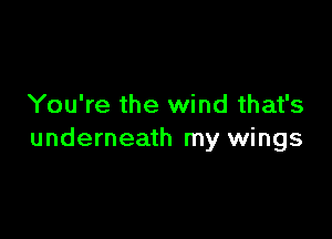 You're the wind that's

underneath my wings