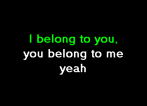 I belong to you,

you belong to me
yeah