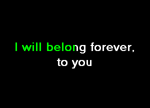 I will belong forever,

to you