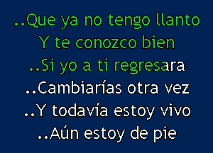 ..Que ya no tengo llanto
Y te conozco bien
..Si yo a ti regresara
..Cambiarias otra vez
..Y todavia estoy vivo
..Aljn estoy de pie