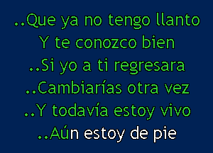 ..Que ya no tengo llanto
Y te conozco bien
..Si yo a ti regresara
..Cambiarias otra vez
..Y todavia estoy vivo
..Aljn estoy de pie