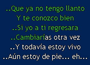 ..Que ya no tengo llanto
Y te conozco bien
..Si yo a ti regresara
..Cambiarias otra vez
..Y todavia estoy vivo
..Aljn estoy de pie... eh...