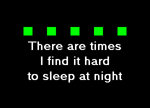 El III E El El
There are times

I find it hard
to sleep at night