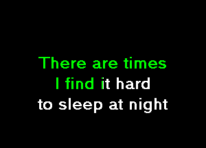 There are times

I find it hard
to sleep at night