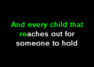 And every child that

reaches out for
someone to hold