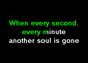 When every second,

every minute
another soul is gone