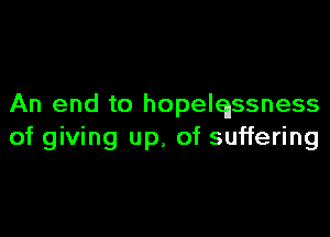 An end to hopelqssness

of giving up, of suffering