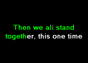 Then we all stand

together, this one time