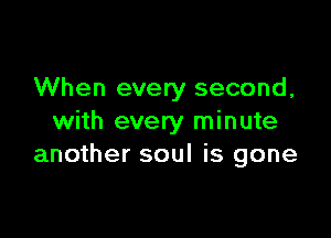 When every second,

with every minute
another soul is gone