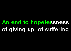 An end to hopelessness

of giving up, of suffering