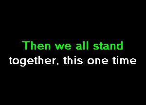 Then we all stand

together, this one time