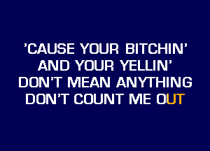 'CAUSE YOUR BITCHIN'
AND YOUR YELLIN'
DON'T MEAN ANYTHING
DON'T COUNT ME OUT