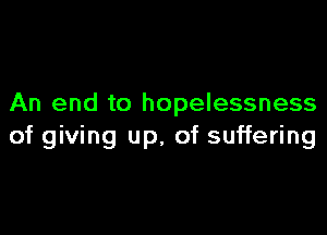 An end to hopelessness

of giving up, of suffering