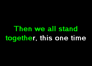 Then we all stand

together, this one time