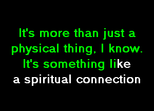 It's more than just a
physical thing, I know.
It's something like
a spiritual connection