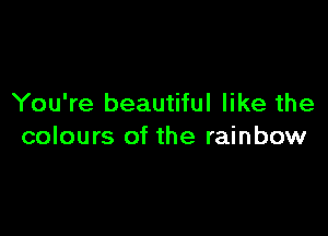 You're beautiful like the

colours of the rainbow