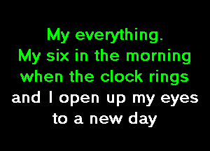 My everything.
My six in the morning

when the clock rings
and I open up my eyes
to a new day