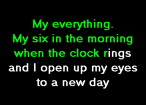 My everything.
My six in the morning

when the clock rings
and I open up my eyes
to a new day