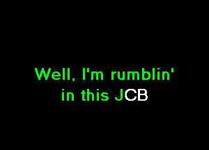 Well, I'm rumblin'
in this JCB