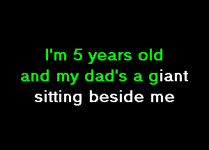 I'm 5 years old

and my dad's a giant
sitting beside me