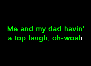 Me and my dad havin'

a top laugh, oh-woah