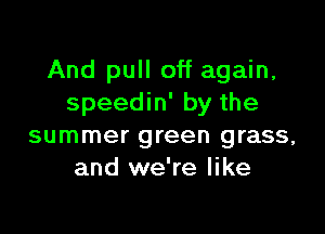 And pull off again,
speedin' by the

summer green grass,
and we're like