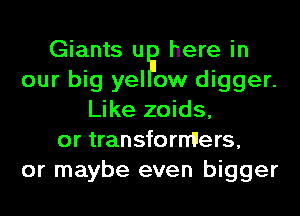 Giants u here in
our big yel ow digger.
Like zoids,
or transformIers,
or maybe even bigger