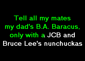 Tell all my mates
my dad's B.A. Baracus,
only with a JCB and
Bruce Lee's nunchuckas