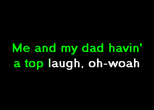 Me and my dad havin'

a top laugh, oh-woah