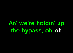 An' we're holdin' up

the bypass, oh-oh