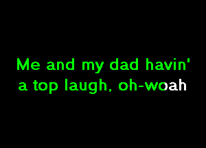 Me and my dad havin'

a top laugh, oh-woah