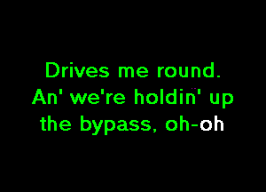 Drives me round.

An' we're holdin up
the bypass, oh-oh