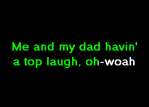 Me and my dad havin'

a top laugh, oh-woah