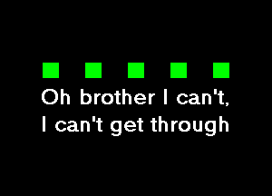 El El El El E1
Oh brother I can't,

I can't get through