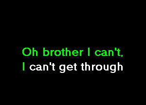 Oh brother I can't,

I can't get through